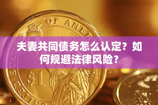 武汉夫妻共同债务怎么认定？如何规避法律风险？