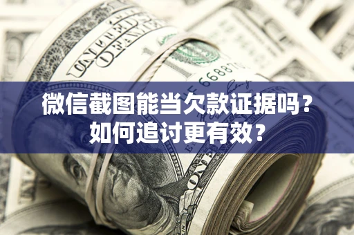 武汉微信截图能当欠款证据吗？如何追讨更有效？