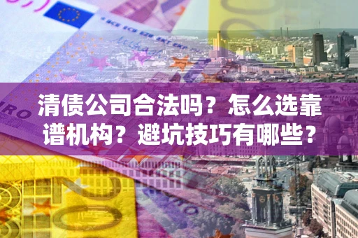 武汉清债公司合法吗？怎么选靠谱机构？避坑技巧有哪些？
