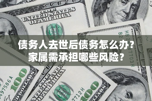 武汉债务人去世后债务怎么办？家属需承担哪些风险？