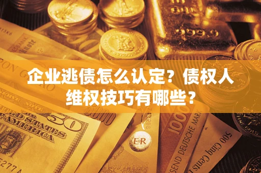 武汉企业逃债怎么认定？债权人维权技巧有哪些？