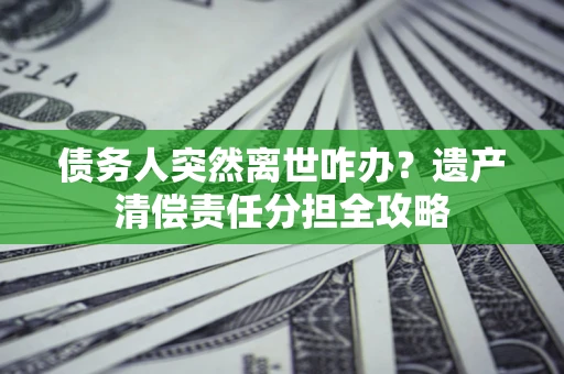 武汉债务人突然离世咋办？遗产清偿责任分担全攻略