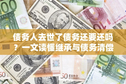武汉债务人去世了债务还要还吗？一文读懂继承与债务清偿