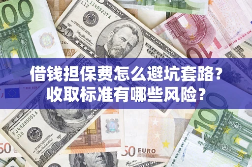 武汉借钱担保费怎么避坑套路?收取标准有哪些风险? 武汉借钱担保费怎么避坑套路?收取标准有哪些风险?