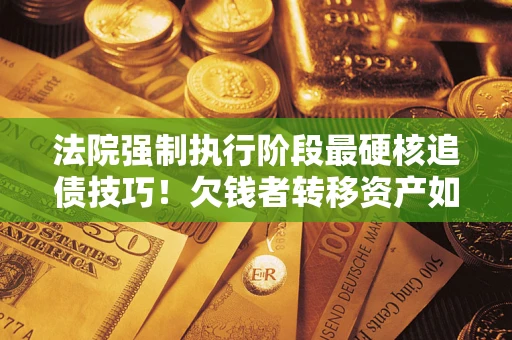 武汉法院强制执行阶段最硬核追债技巧！欠钱者转移资产如何破解？