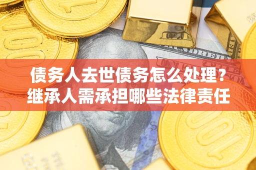 武汉债务人去世债务怎么处理？继承人需承担哪些法律责任？
