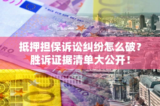 武汉抵押担保诉讼纠纷怎么破？胜诉证据清单大公开！