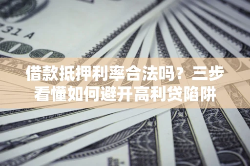 武汉借款抵押利率合法吗？三步看懂如何避开高利贷陷阱