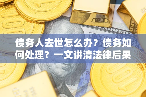 武汉债务人去世怎么办？债务如何处理？一文讲清法律后果