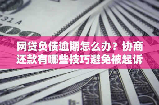 武汉网贷负债逾期怎么办？协商还款有哪些技巧避免被起诉？