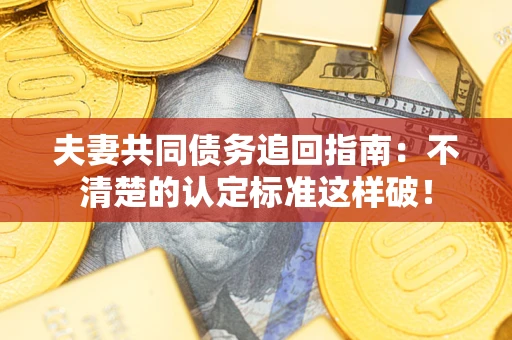 武汉夫妻共同债务追回指南：不清楚的认定标准这样破！