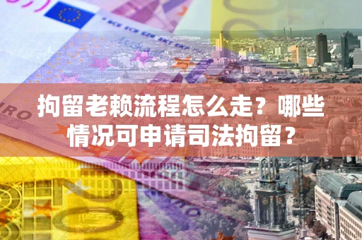 武汉拘留老赖流程怎么走?哪些情况可申请司法拘留? 武汉拘留老赖流程怎么走?哪些情况可申请司法拘留?