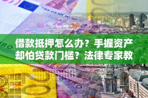 武汉借款抵押怎么办？手握资产却怕贷款门槛？法律专家教你办抵押不踩坑