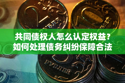 武汉共同债权人怎么认定权益？如何处理债务纠纷保障合法权益？