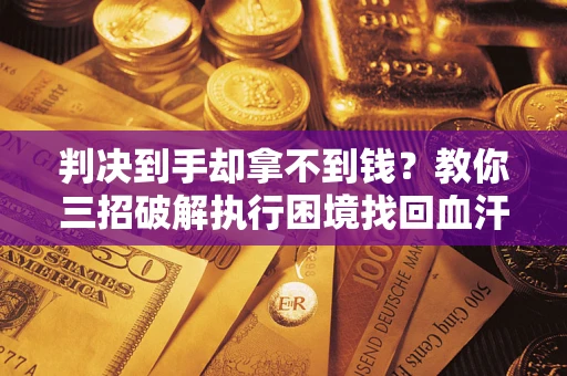 武汉判决到手却拿不到钱？教你三招破解执行困境找回血汗钱