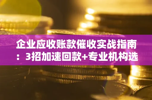 武汉企业应收账款催收实战指南：3招加速回款+专业机构选择避坑
