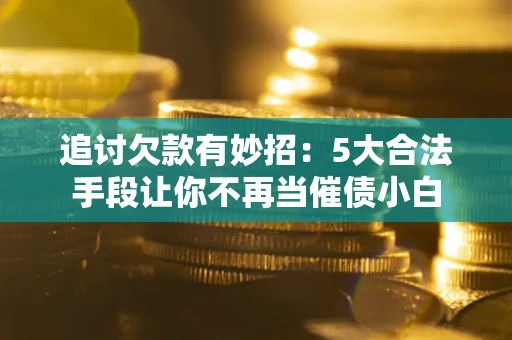 武汉追讨欠款有妙招：5大合法手段让你不再当催债小白