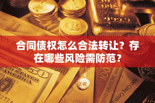 武汉合同债权怎么合法转让？存在哪些风险需防范？