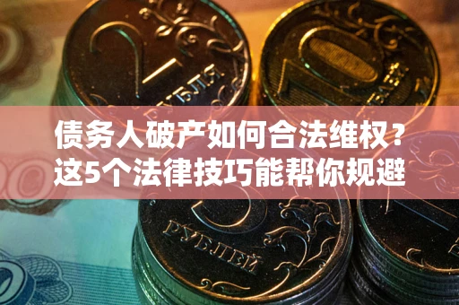 武汉债务人破产如何合法维权？这5个法律技巧能帮你规避风险