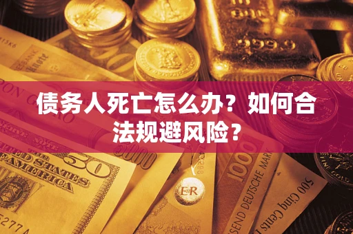 武汉债务人死亡怎么办？如何合法规避风险？