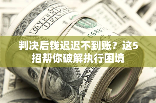 武汉判决后钱迟迟不到账？这5招帮你破解执行困境