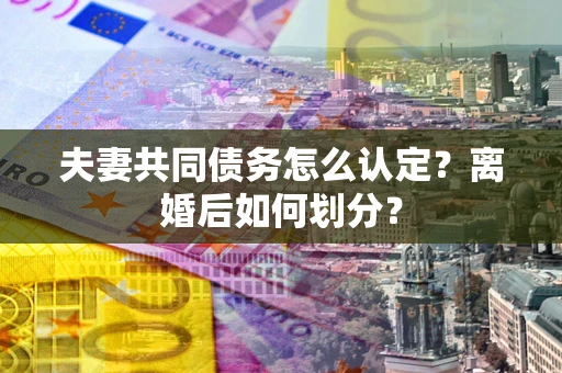 武汉夫妻共同债务怎么认定？离婚后如何划分？