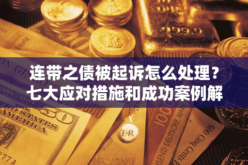 武汉连带之债被起诉怎么处理？七大应对措施和成功案例解析