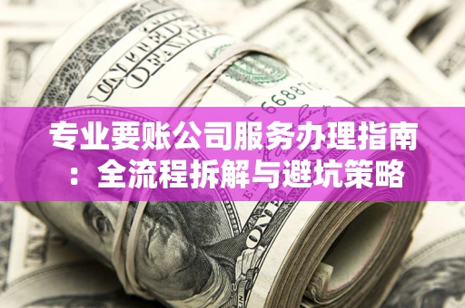 武汉专业要账公司服务办理指南：全流程拆解与避坑策略