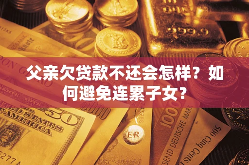 武汉父亲欠贷款不还会怎样？如何避免连累子女？