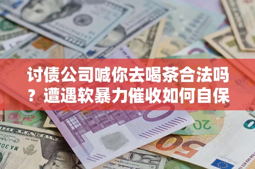 武汉讨债公司喊你去喝茶合法吗？遭遇软暴力催收如何自保？