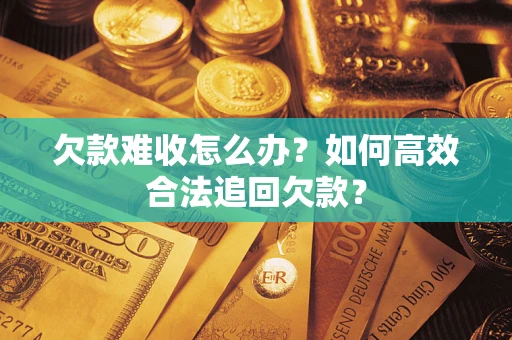 武汉欠款难收怎么办？如何高效合法追回欠款？