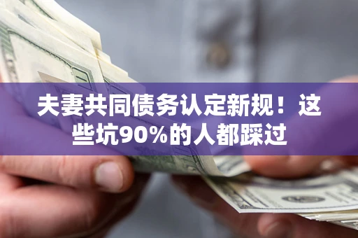 武汉夫妻共同债务认定新规！这些坑90%的人都踩过
