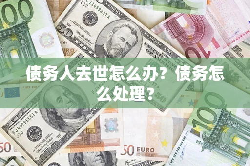 武汉债务人去世怎么办？债务怎么处理？