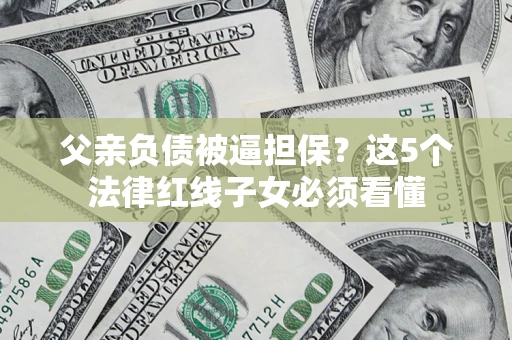 武汉父亲负债被逼担保？这5个法律红线子女必须看懂