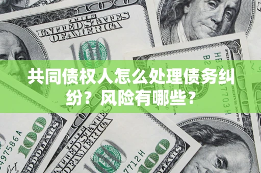 武汉共同债权人怎么处理债务纠纷？风险有哪些？