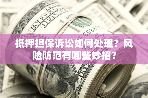 武汉抵押担保诉讼如何处理？风险防范有哪些妙招？