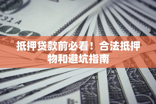 武汉抵押贷款前必看！合法抵押物和避坑指南