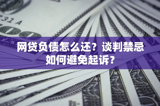 武汉网贷负债怎么还？谈判禁忌如何避免起诉？