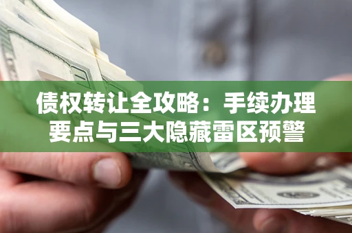 武汉债权转让全攻略：手续办理要点与三大隐藏雷区预警