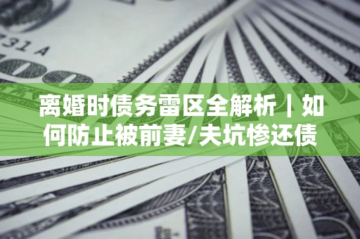 武汉离婚时债务雷区全解析｜如何防止被前妻/夫坑惨还债？