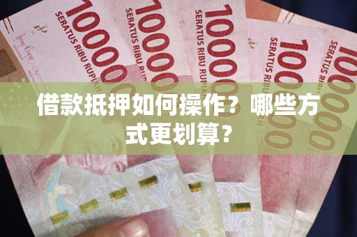 武汉借款抵押如何操作？哪些方式更划算？