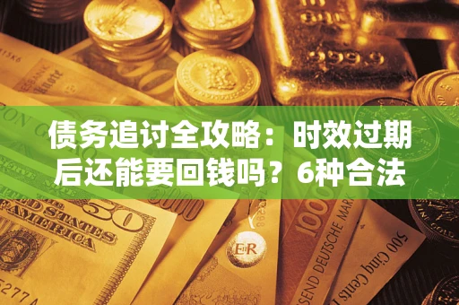 武汉债务追讨全攻略：时效过期后还能要回钱吗？6种合法手段助你维权