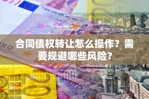 武汉合同债权转让怎么操作？需要规避哪些风险？