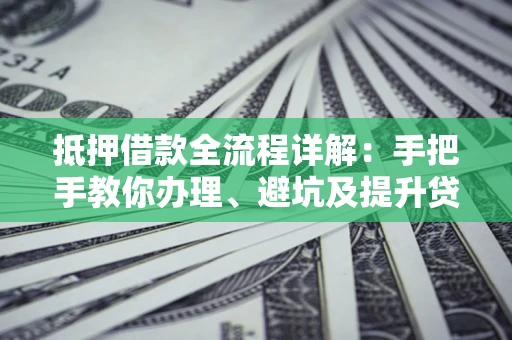 武汉抵押借款全流程详解：手把手教你办理、避坑及提升贷款额度