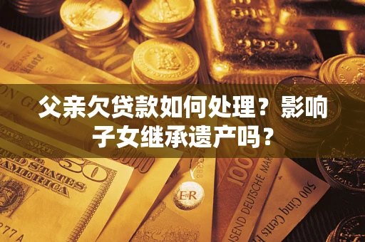 武汉父亲欠贷款如何处理?影响子女继承遗产吗? 武汉父亲欠贷款如何处理?影响子女继承遗产吗?