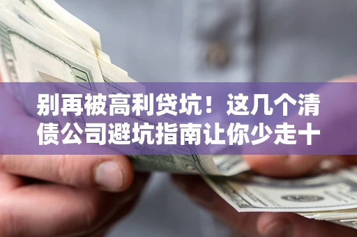 武汉别再被高利贷坑！这几个清债公司避坑指南让你少走十年弯路