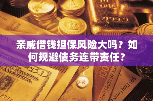 武汉亲戚借钱担保风险大吗？如何规避债务连带责任？