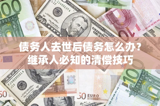 武汉债务人去世后债务怎么办？继承人必知的清偿技巧