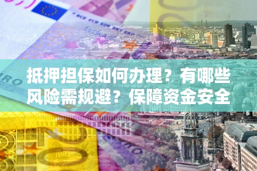 武汉抵押担保如何办理？有哪些风险需规避？保障资金安全
