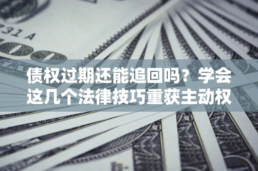 武汉债权过期还能追回吗？学会这几个法律技巧重获主动权